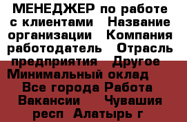 МЕНЕДЖЕР по работе с клиентами › Название организации ­ Компания-работодатель › Отрасль предприятия ­ Другое › Минимальный оклад ­ 1 - Все города Работа » Вакансии   . Чувашия респ.,Алатырь г.